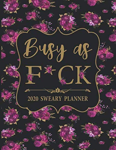 2020 Sweary Planner: Floral Busy as F*ck - Daily, Weekly, And Monthly Planner With Weekly Motivational Sweary Sayings For Women