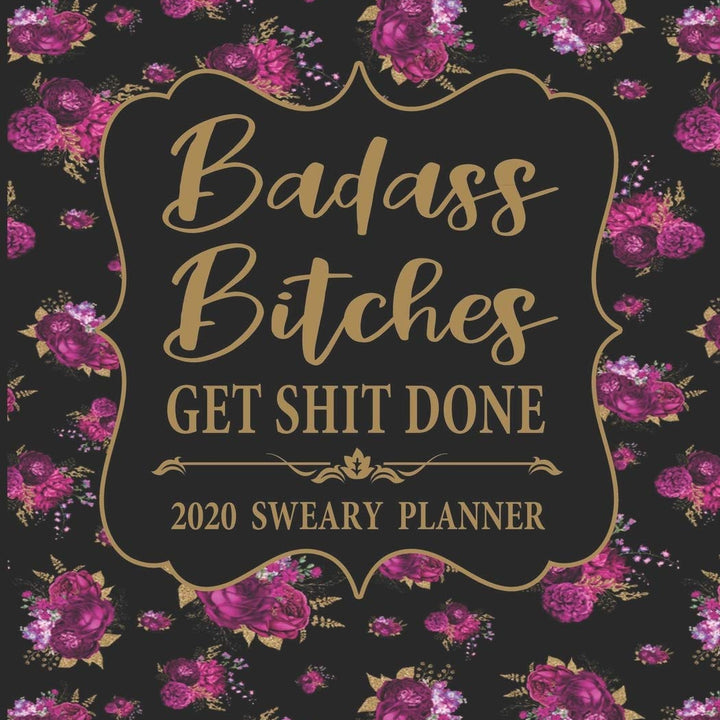 2020 Sweary Planner: Floral Badass Bitches Get Shit Done - Daily, Weekly, And Monthly Planner With Weekly Motivational Sweary Sayings For Women