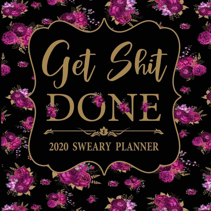 2020 Sweary Planner: Get Shit Done Floral 2020 Sweary Planner - Daily, Weekly, And Monthly Planner With Weekly Motivational Sweary Sayings For Women