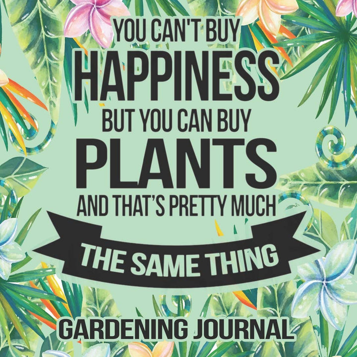 You Can't Buy Happiness But You Can Buy Plants And That's Pretty Much The Same Thing Gardening Journal: Monthly Planner and Journal Gift Idea For Plants Flowers and Garden Lovers