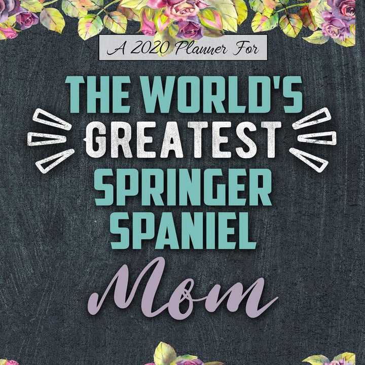 A 2020 Planner for The World's Greatest Springer Spaniel Mom: Daily and Monthly Pages, A Nice Gift for a Woman or Girl Who Loves Their Pet and Wants to Stay Organized Through the Year